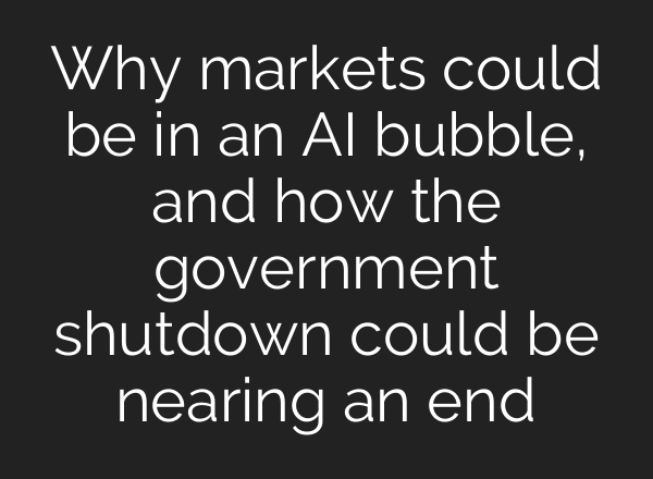 Why markets could be in an AI bubble, and how the government shutdown could be nearing an end