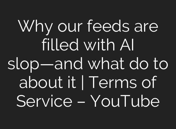 Why our feeds are filled with AI slop—and what do to about it | Terms of Service – YouTube