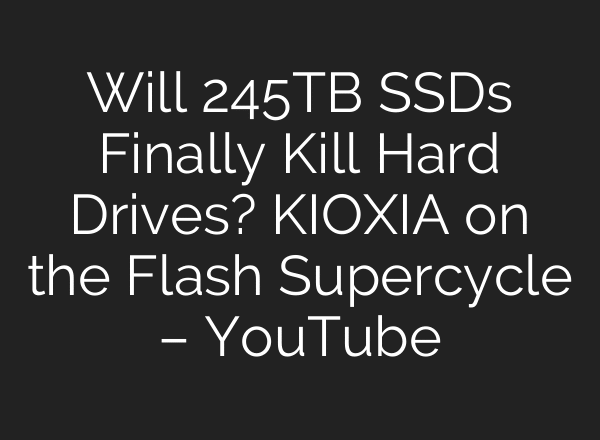 Will 245TB SSDs Finally Kill Hard Drives? KIOXIA on the Flash Supercycle – YouTube