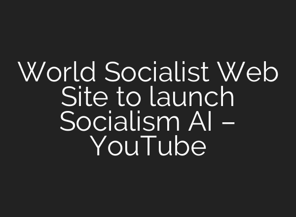 World Socialist Web Site to launch Socialism AI – YouTube