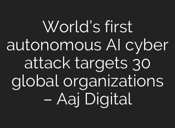 World’s first autonomous AI cyber attack targets 30 global organizations – Aaj Digital