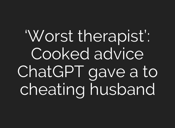 ‘Worst therapist’: Cooked advice ChatGPT gave a to cheating husband