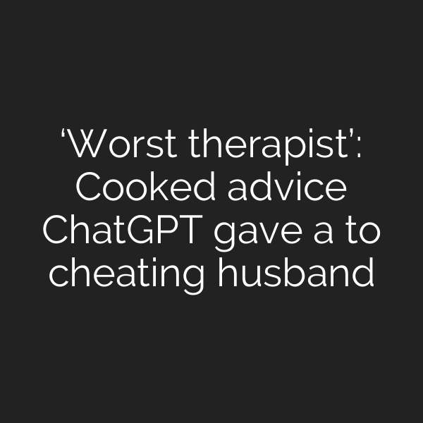 ‘Worst therapist’: Cooked advice ChatGPT gave a to cheating husband