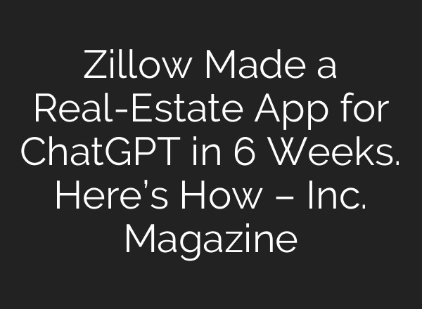 Zillow Made a Real-Estate App for ChatGPT in 6 Weeks. Here’s How – Inc. Magazine