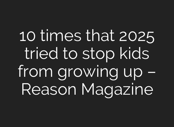 10 times that 2025 tried to stop kids from growing up – Reason Magazine