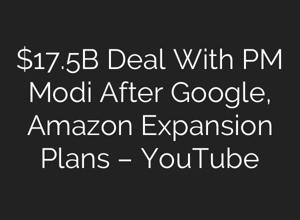 $17.5B Deal With PM Modi After Google, Amazon Expansion Plans – YouTube