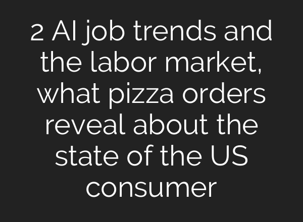 2 AI job trends and the labor market, what pizza orders reveal about the state of the US consumer