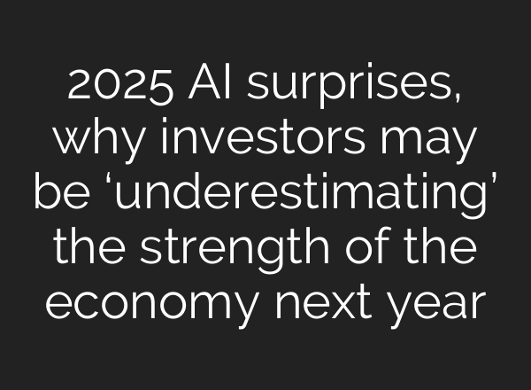 2025 AI surprises, why investors may be ‘underestimating’ the strength of the economy next year