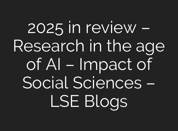 2025 in review – Research in the age of AI – Impact of Social Sciences – LSE Blogs