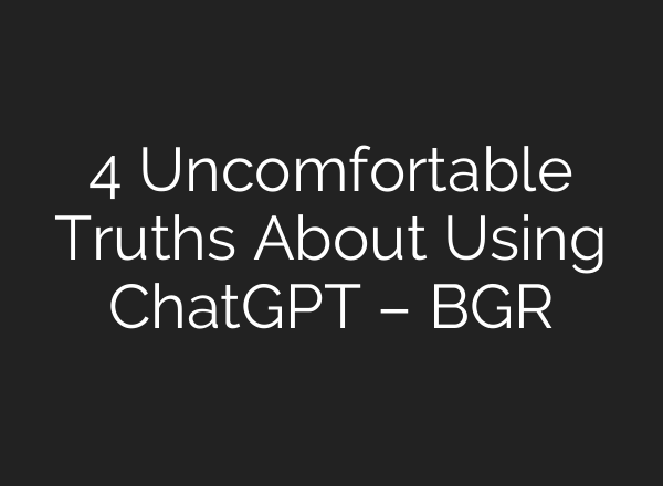 4 Uncomfortable Truths About Using ChatGPT – BGR