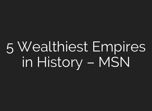 5 Wealthiest Empires in History – MSN