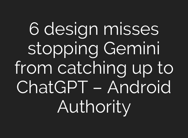 6 design misses stopping Gemini from catching up to ChatGPT – Android Authority