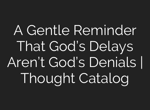 A Gentle Reminder That God’s Delays Aren’t God’s Denials | Thought Catalog