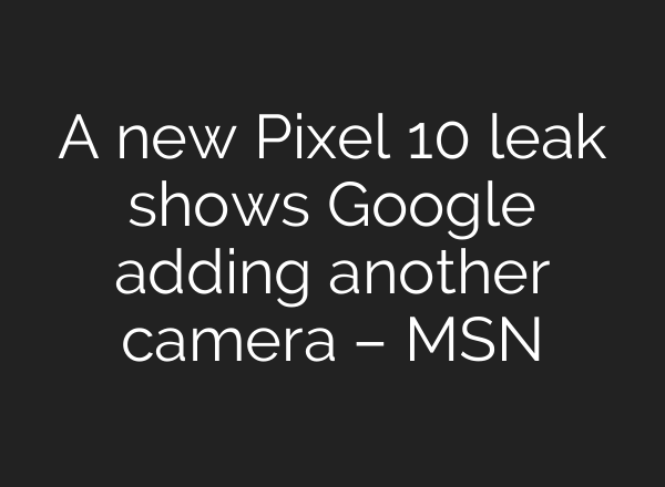 A new Pixel 10 leak shows Google adding another camera – MSN