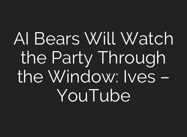 AI Bears Will Watch the Party Through the Window: Ives – YouTube