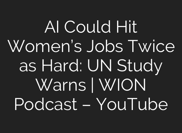 AI Could Hit Women’s Jobs Twice as Hard: UN Study Warns | WION Podcast – YouTube