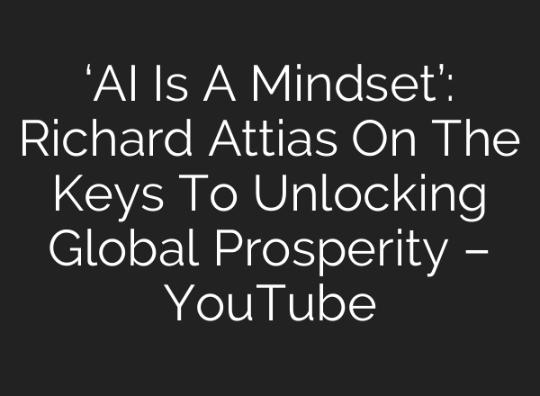 ‘AI Is A Mindset’: Richard Attias On The Keys To Unlocking Global Prosperity – YouTube