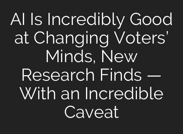 AI Is Incredibly Good at Changing Voters’ Minds, New Research Finds — With an Incredible Caveat