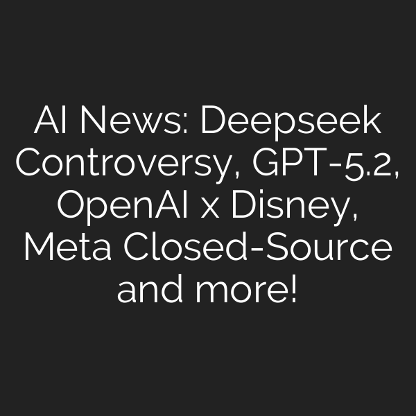 AI News: Deepseek Controversy, GPT-5.2, OpenAI x Disney, Meta Closed-Source and more!