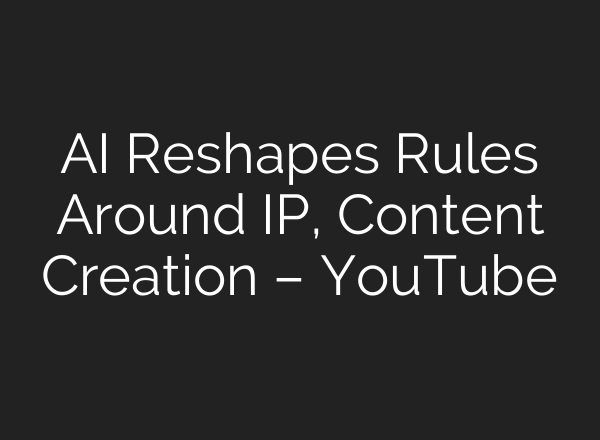 AI Reshapes Rules Around IP, Content Creation – YouTube