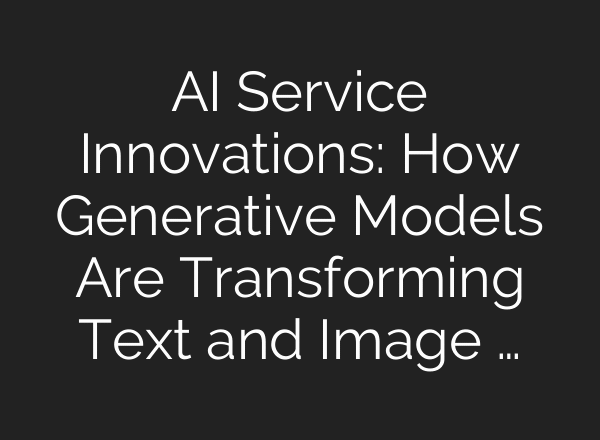 AI Service Innovations: How Generative Models Are Transforming Text and Image …