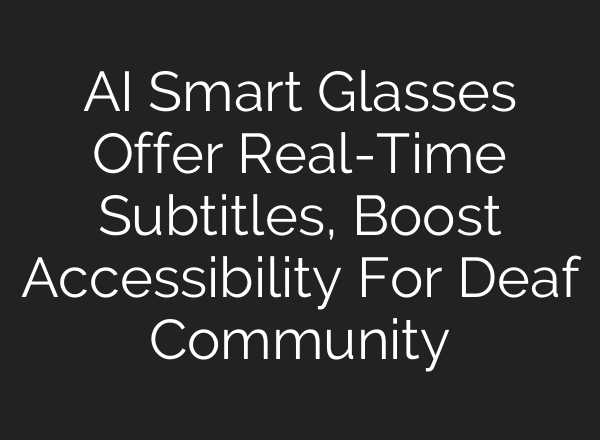 AI Smart Glasses Offer Real-Time Subtitles, Boost Accessibility For Deaf Community
