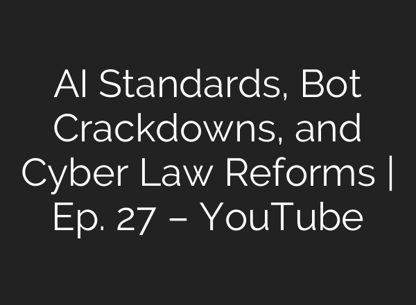 AI Standards, Bot Crackdowns, and Cyber Law Reforms | Ep. 27 – YouTube