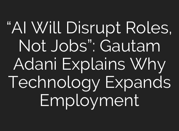 “AI Will Disrupt Roles, Not Jobs”: Gautam Adani Explains Why Technology Expands Employment