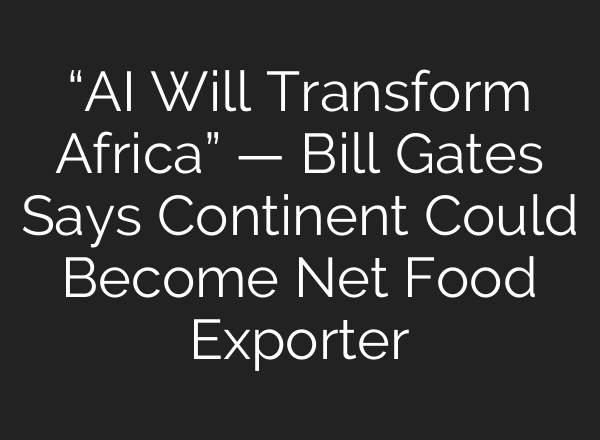 “AI Will Transform Africa” — Bill Gates Says Continent Could Become Net Food Exporter
