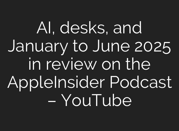 AI, desks, and January to June 2025 in review on the AppleInsider Podcast – YouTube
