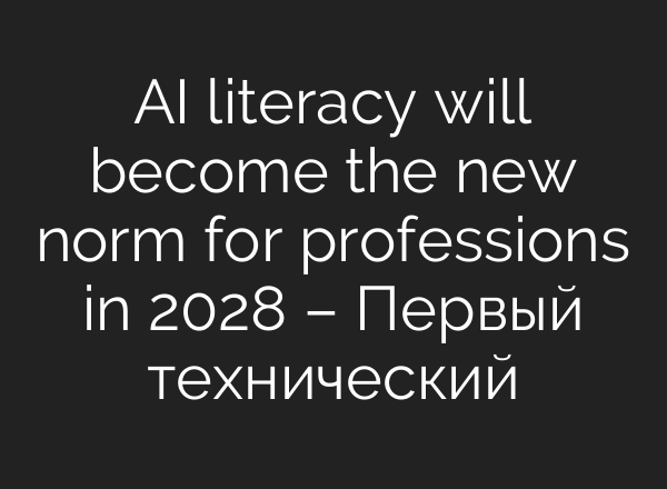 AI literacy will become the new norm for professions in 2028 – Первый технический