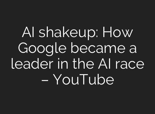 AI shakeup: How Google became a leader in the AI race – YouTube