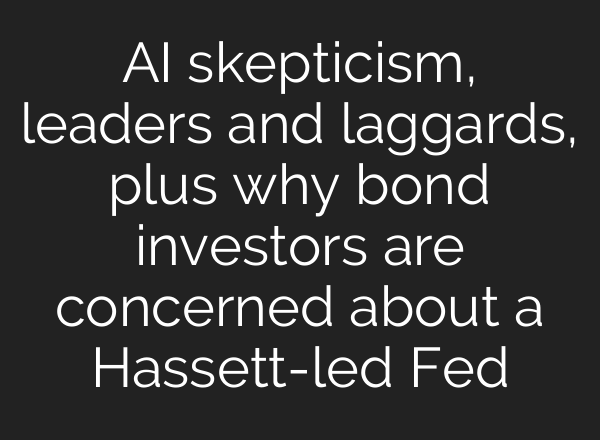 AI skepticism, leaders and laggards, plus why bond investors are concerned about a Hassett-led Fed