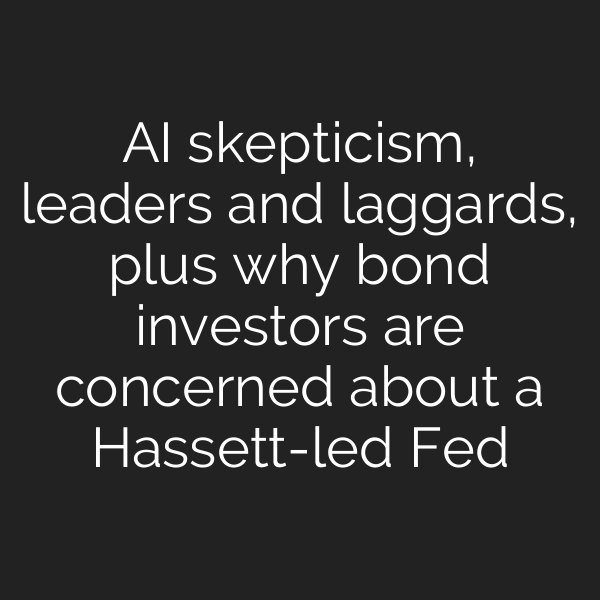 AI skepticism, leaders and laggards, plus why bond investors are concerned about a Hassett-led Fed