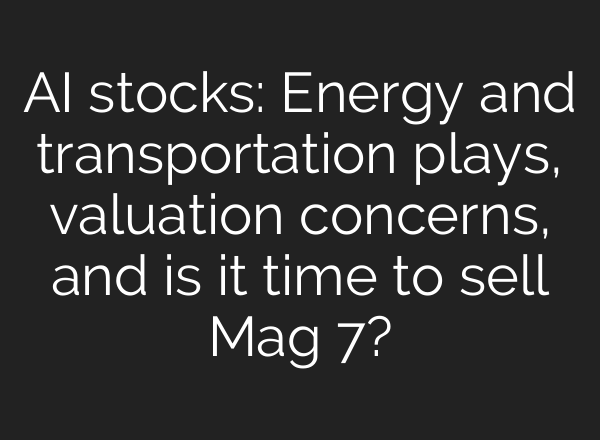 AI stocks: Energy and transportation plays, valuation concerns, and is it time to sell Mag 7?