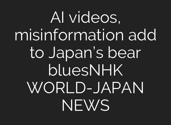 AI videos, misinformation add to Japan’s bear bluesーNHK WORLD-JAPAN NEWS