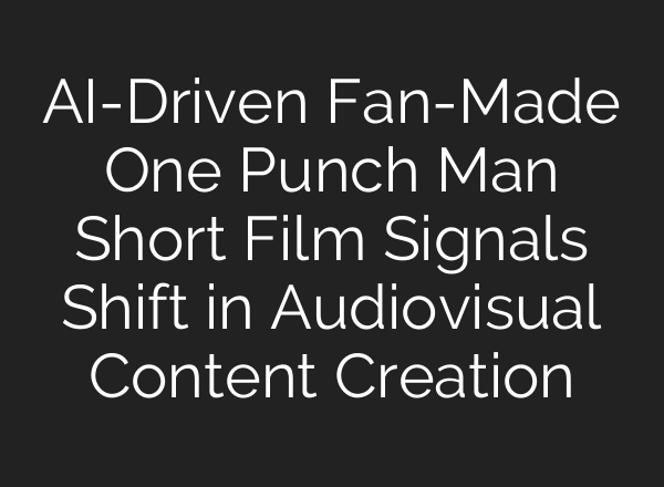 AI-Driven Fan-Made One Punch Man Short Film Signals Shift in Audiovisual Content Creation