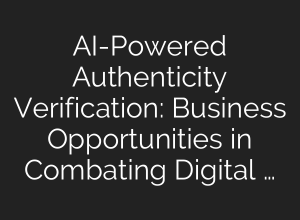 AI-Powered Authenticity Verification: Business Opportunities in Combating Digital …