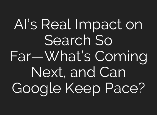 AI’s Real Impact on Search So Far—What’s Coming Next, and Can Google Keep Pace?