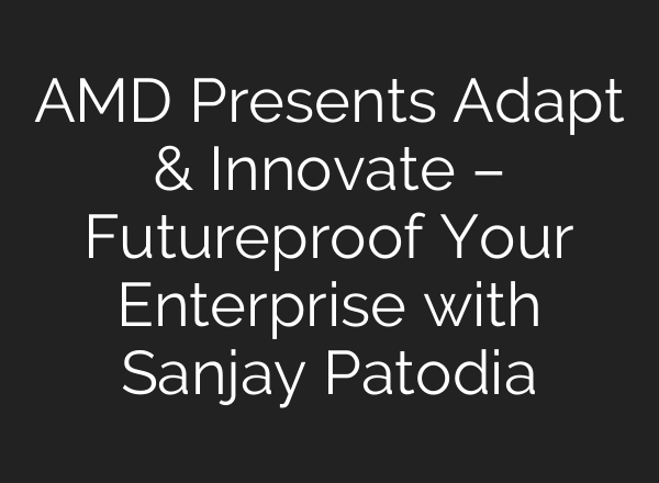 AMD Presents Adapt & Innovate – Futureproof Your Enterprise with Sanjay Patodia