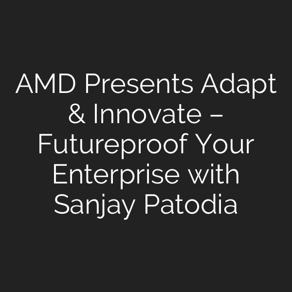 AMD Presents Adapt & Innovate – Futureproof Your Enterprise with Sanjay Patodia