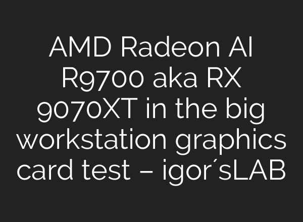 AMD Radeon AI R9700 aka RX 9070XT in the big workstation graphics card test – igor´sLAB