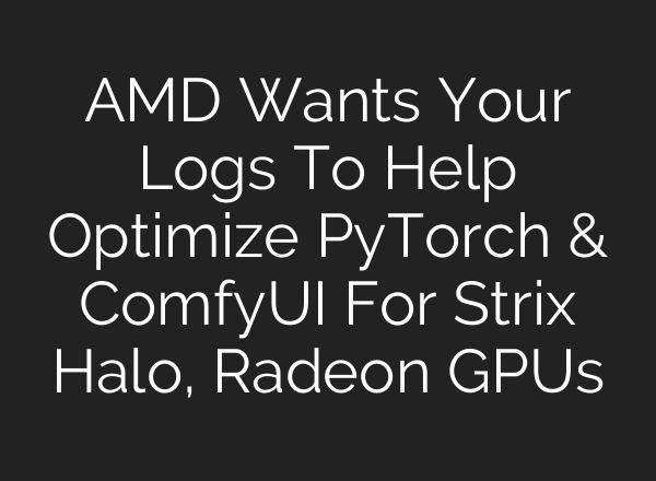 AMD Wants Your Logs To Help Optimize PyTorch & ComfyUI For Strix Halo, Radeon GPUs