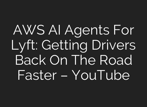 AWS AI Agents For Lyft: Getting Drivers Back On The Road Faster – YouTube