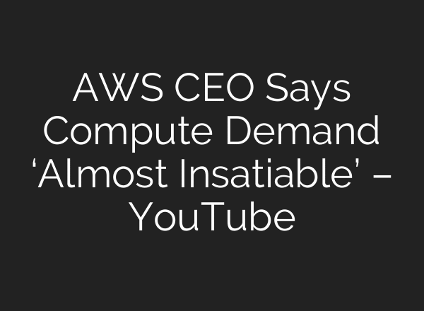 AWS CEO Says Compute Demand ‘Almost Insatiable’ – YouTube