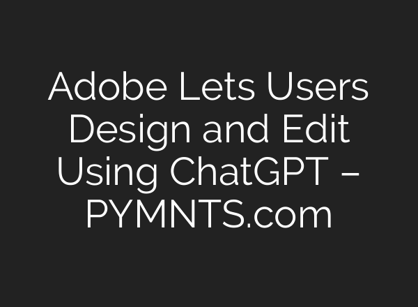 Adobe Lets Users Design and Edit Using ChatGPT – PYMNTS.com