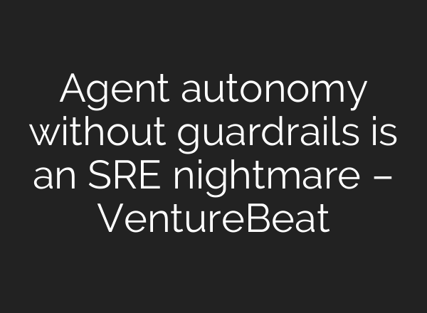 Agent autonomy without guardrails is an SRE nightmare – VentureBeat