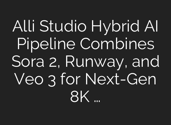 Alli Studio Hybrid AI Pipeline Combines Sora 2, Runway, and Veo 3 for Next-Gen 8K …