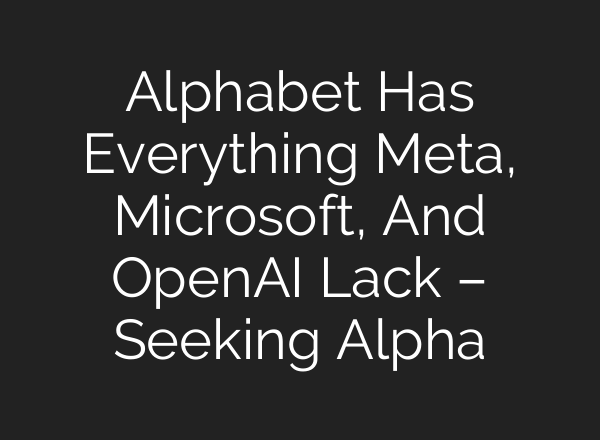 Alphabet Has Everything Meta, Microsoft, And OpenAI Lack – Seeking Alpha