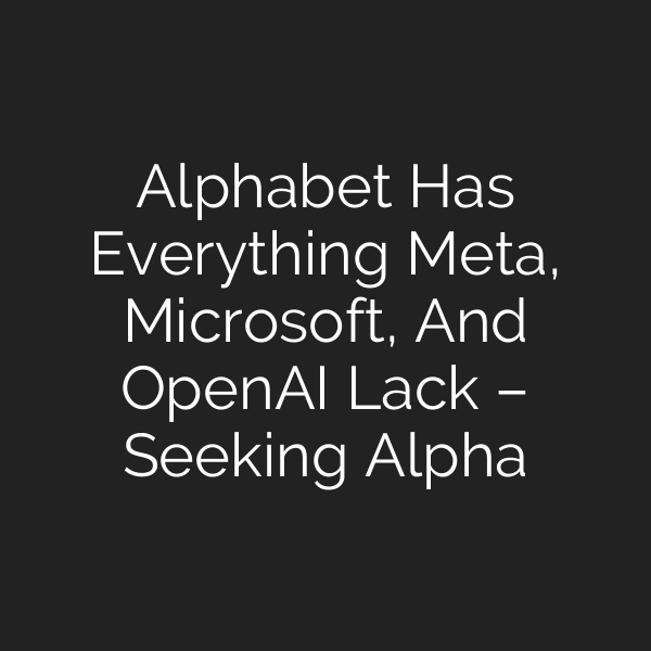 Alphabet Has Everything Meta, Microsoft, And OpenAI Lack – Seeking Alpha